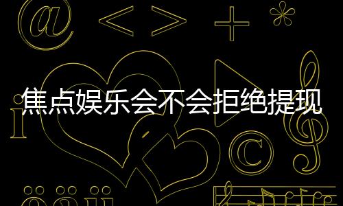 焦点娱乐会不会拒绝提现？揭秘平台出款审核内幕与应对技巧