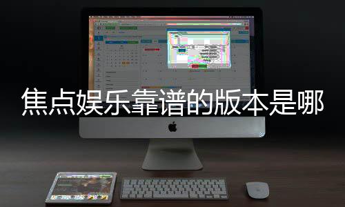焦点娱乐靠谱的版本是哪一个？资深玩家实测推荐这3个稳定版