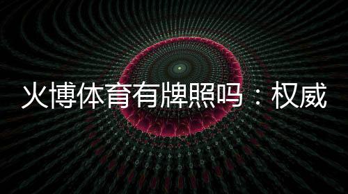 火博体育有牌照吗:权威解答