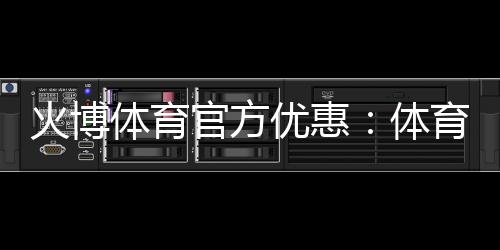 火博体育官方优惠：体育迷的最佳选择!