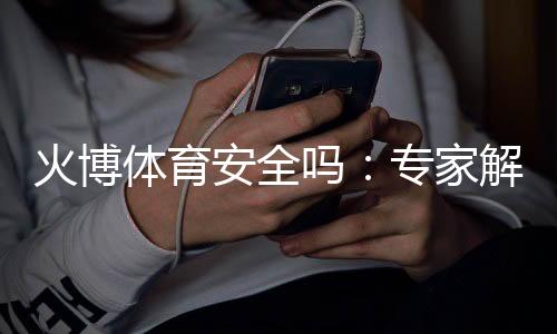 火博体育安全吗：专家解析最新安全措施