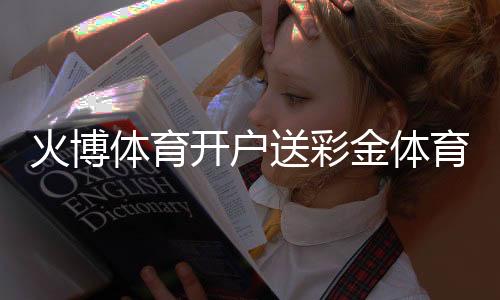 火博体育开户送彩金体育爱好者的福利!