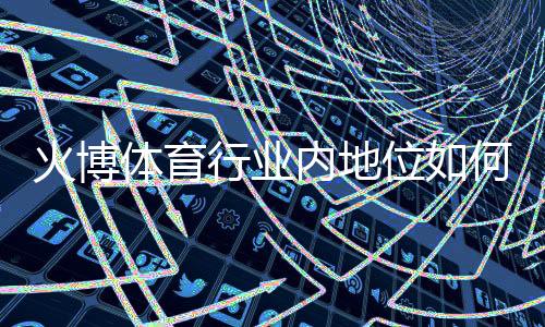 火博体育行业内地位如何：探寻行业发展规律