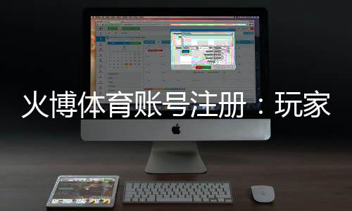 火博体育账号注册：玩家必读的注册攻略