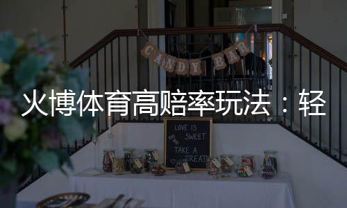 火博体育高赔率玩法：轻松享受刺激投注乐趣