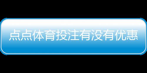 点点体育投注有没有优惠？最新优惠码、注册红利与领取攻略