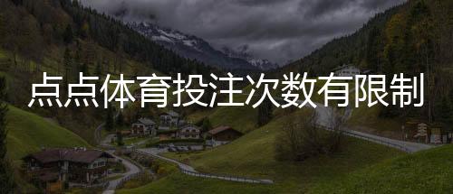 点点体育投注次数有限制吗？投注次数规则与常见限制一文看懂