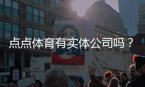 点点体育有实体公司吗？注册信息、办公地址与真伪核查全解析