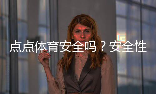 点点体育安全吗？安全性评测、用户口碑与使用风险全解析