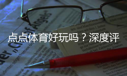 点点体育好玩吗？深度评测：玩法亮点、真实体验与新手攻略