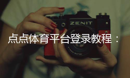 点点体育平台登录教程：快速注册、登录步骤与账号安全