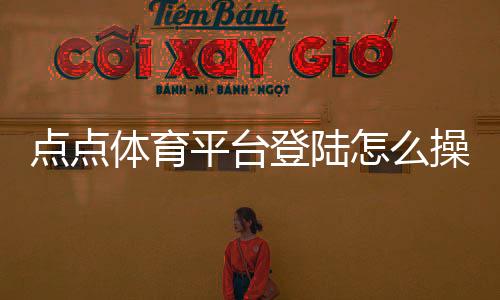 点点体育平台登陆怎么操作？新手注册、登录与常见问题详解