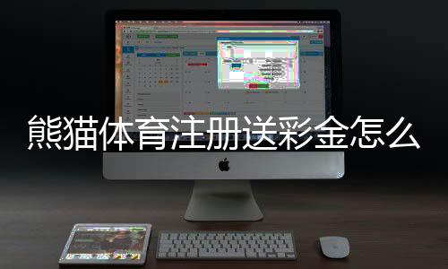 熊猫体育注册送彩金怎么领取?新手注册流程与注意事项详解