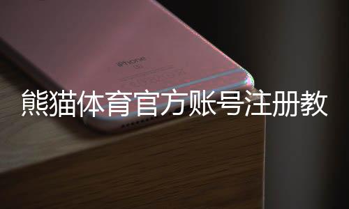 熊猫体育官方账号注册教程：图文步骤、实名认证与常见问题解答