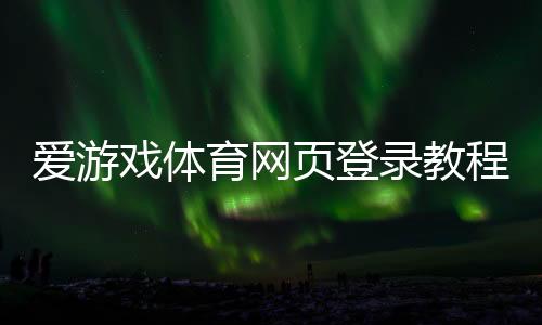 爱游戏体育网页登录教程：手机与电脑一键登录、注册及常见问题解决