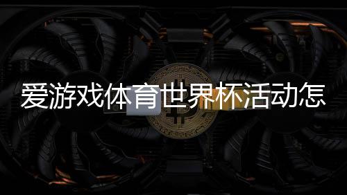 爱游戏体育世界杯活动怎么玩？参与规则、福利与奖品领取全攻略