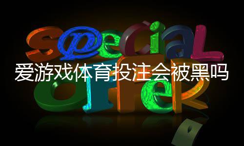 爱游戏体育投注会被黑吗？一分钟看懂安全风险与防骗技巧