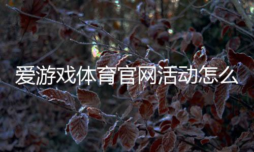 爱游戏体育官网活动怎么玩?最新优惠、参与流程与领奖攻略
