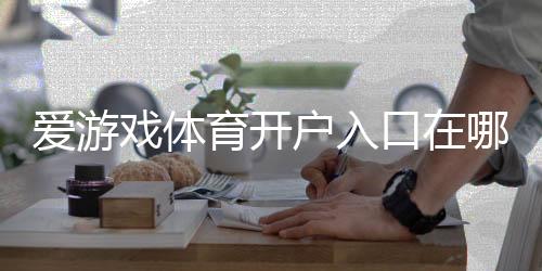 爱游戏体育开户入口在哪？新手注册流程与安全注意事项详解