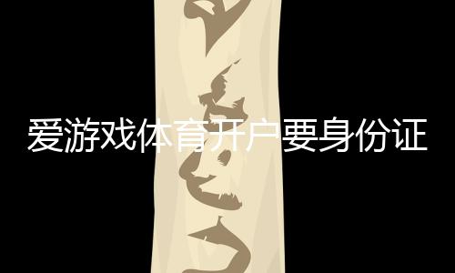 爱游戏体育开户要身份证吗？实名认证流程、必备材料与注意事项详解