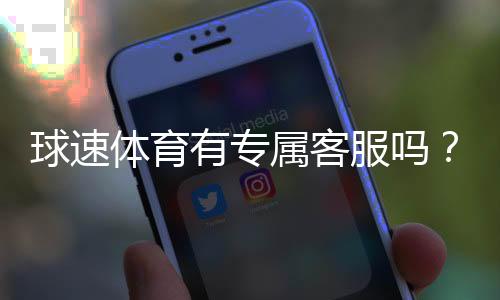 球速体育有专属客服吗？平台客服体验与联系方式详解