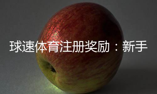 球速体育注册奖励：新手必领豪礼与返利攻略