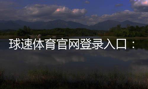 球速体育官网登录入口：快速注册与安全投注全攻略