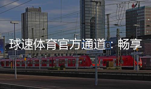 球速体育官方通道：畅享顶级赛事投注与电子游艺体验