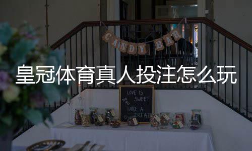 皇冠体育真人投注怎么玩？新手入门规则与实战技巧详解