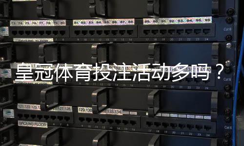 皇冠体育投注活动多吗？优惠种类、频率与领取攻略全解析