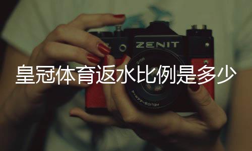 皇冠体育返水比例是多少？最新返水规则、计算方法与领取技巧详解