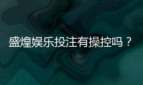 盛煌娱乐投注有操控吗?深度解析平台公平性与玩家实测反馈