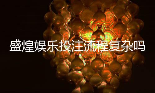 盛煌娱乐投注流程复杂吗？3分钟详解新手快速上手技巧