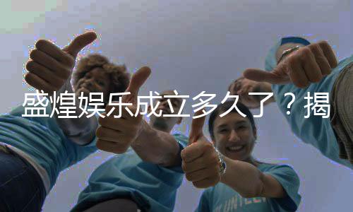 盛煌娱乐成立多久了？揭秘其发展历程与品牌实力