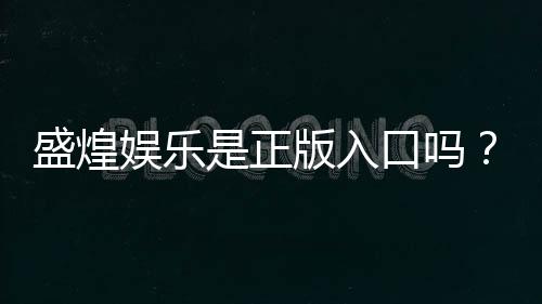 盛煌娱乐是正版入口吗？资深玩家揭秘平台安全性与游戏体验