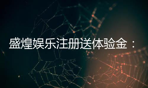 盛煌娱乐注册送体验金：新会员专享高额彩金礼包