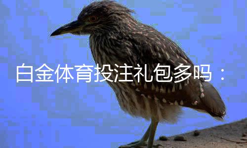 白金体育投注礼包多吗：详细分析现状