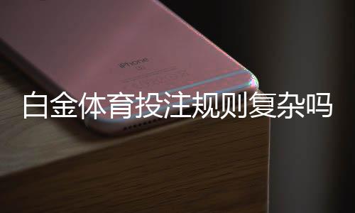 白金体育投注规则复杂吗？提前了解让您游刃有余