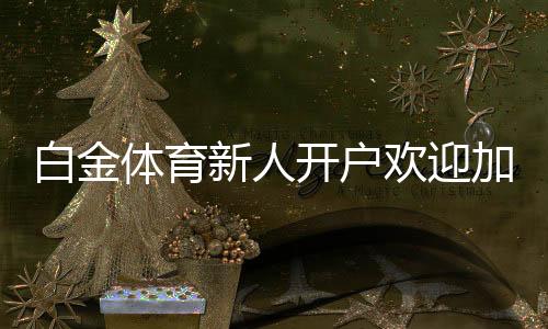 白金体育新人开户欢迎加入体育投注乐趣!