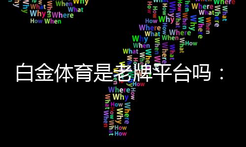 白金体育是老牌平台吗：一窥其悠久历史