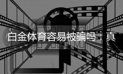白金体育容易被骗吗：真相揭秘