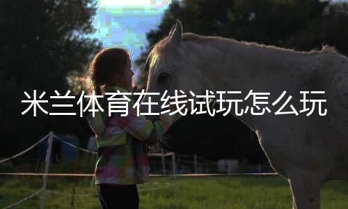 米兰体育在线试玩怎么玩?新手注册流程、玩法技巧与安全注意事项详解