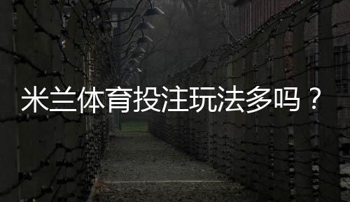 米兰体育投注玩法多吗？玩法种类全面解析与新手投注攻略