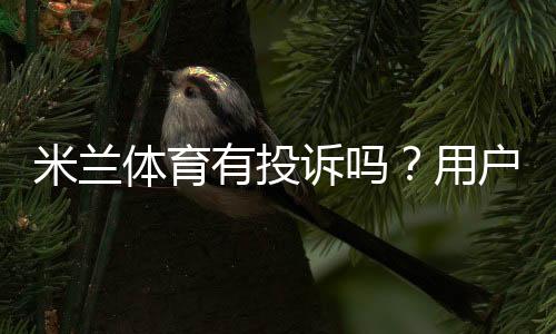 米兰体育有投诉吗？用户投诉真相、处理流程与维权攻略