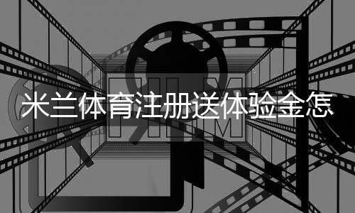 米兰体育注册送体验金怎么领？注册领取攻略、使用规则与风险提示