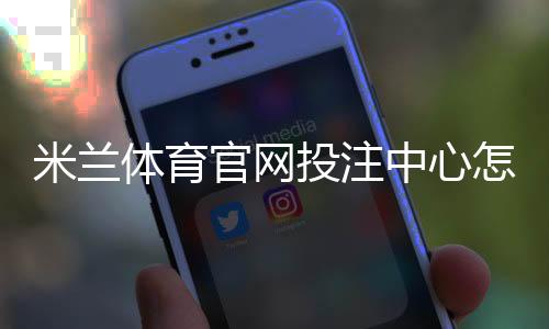 米兰体育官网投注中心怎么用？新手注册、充值、投注全流程与常见玩法详解