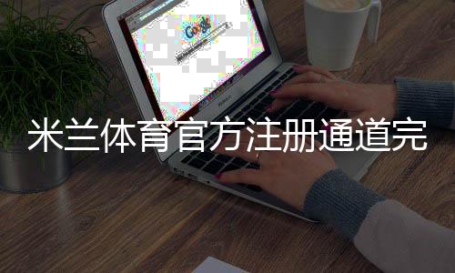 米兰体育官方注册通道完整指南:官网入口、注册流程与常见问题解答