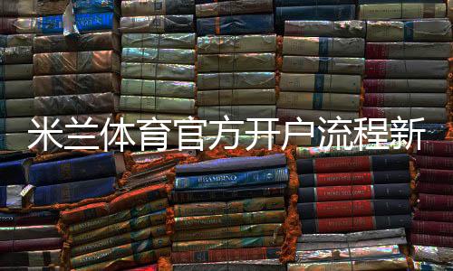 米兰体育官方开户流程新手指南：图文逐步操作与安全注意事项