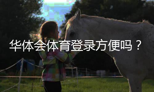 华体会体育登录方便吗？官方注册与登录流程详解（手机电脑快速操作指南）