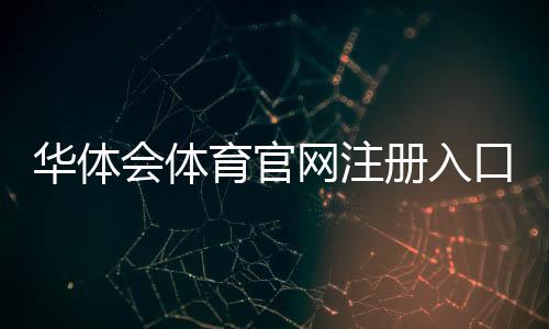 华体会体育官网注册入口在哪里?最新版注册流程、注意事项与常见问题一览